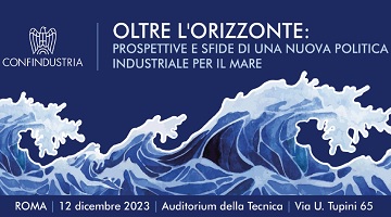 Convegno “Oltre l'orizzonte: prospettive e sfide di una nuova politica industriale per il mare” - 12 dicembre 2023 ore 14 Confindustria Roma